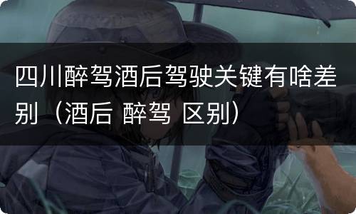 四川醉驾酒后驾驶关键有啥差别（酒后 醉驾 区别）