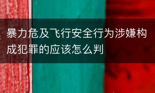 暴力危及飞行安全行为涉嫌构成犯罪的应该怎么判