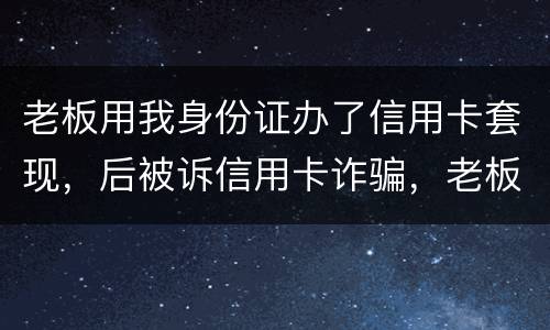 老板用我身份证办了信用卡套现，后被诉信用卡诈骗，老板是否犯罪