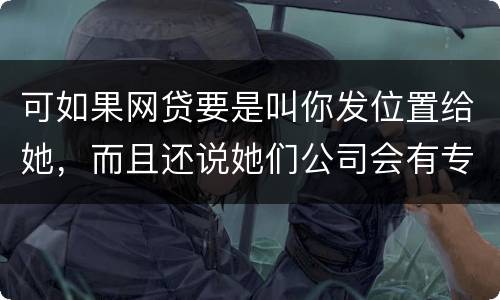 可如果网贷要是叫你发位置给她，而且还说她们公司会有专门的人负责上门催收，那怎么办
