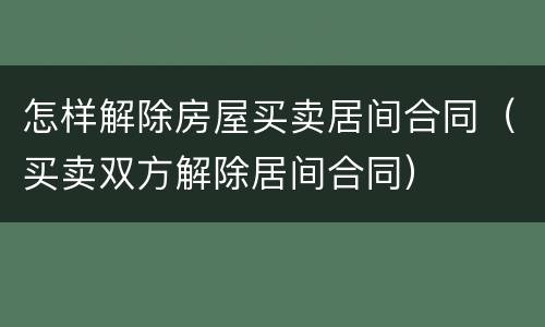 怎样解除房屋买卖居间合同（买卖双方解除居间合同）