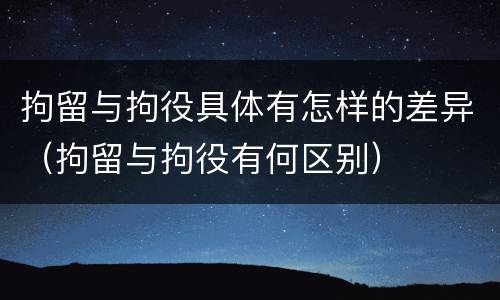 拘留与拘役具体有怎样的差异（拘留与拘役有何区别）