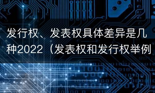 发行权、发表权具体差异是几种2022（发表权和发行权举例）