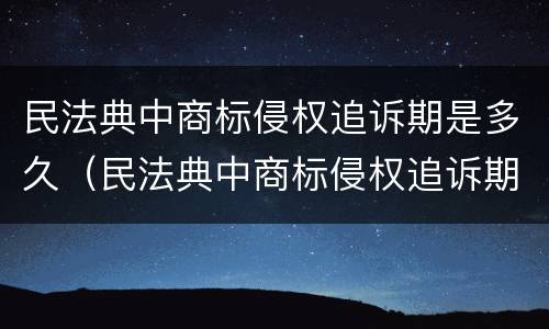 民法典中商标侵权追诉期是多久（民法典中商标侵权追诉期是多久啊）