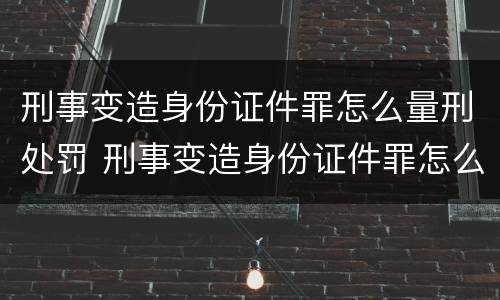 刑事变造身份证件罪怎么量刑处罚 刑事变造身份证件罪怎么量刑处罚