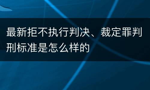 最新拒不执行判决、裁定罪判刑标准是怎么样的