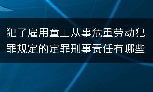 犯了雇用童工从事危重劳动犯罪规定的定罪刑事责任有哪些