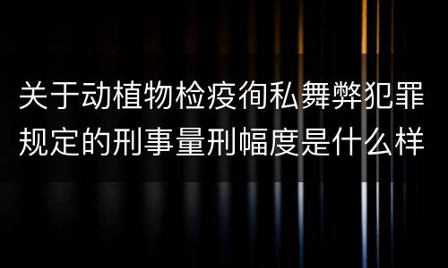 关于动植物检疫徇私舞弊犯罪规定的刑事量刑幅度是什么样的