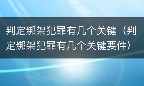 判定绑架犯罪有几个关键（判定绑架犯罪有几个关键要件）