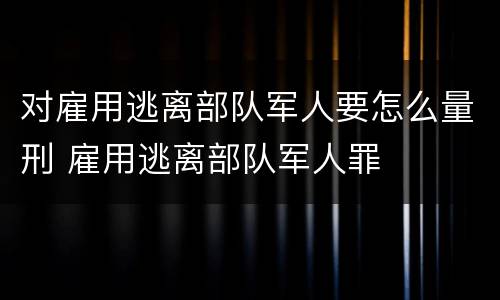 对雇用逃离部队军人要怎么量刑 雇用逃离部队军人罪