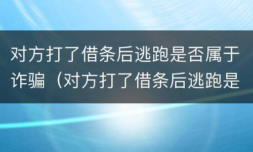 对方打了借条后逃跑是否属于诈骗（对方打了借条后逃跑是否属于诈骗罪）