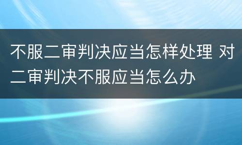 不服二审判决应当怎样处理 对二审判决不服应当怎么办
