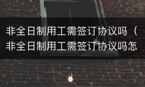 非全日制用工需签订协议吗（非全日制用工需签订协议吗怎么写）