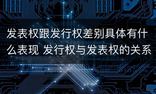 发表权跟发行权差别具体有什么表现 发行权与发表权的关系