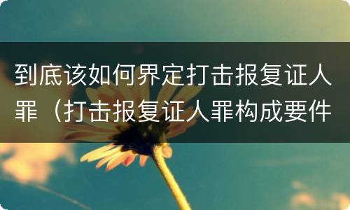 到底该如何界定打击报复证人罪（打击报复证人罪构成要件）