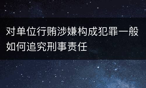对单位行贿涉嫌构成犯罪一般如何追究刑事责任