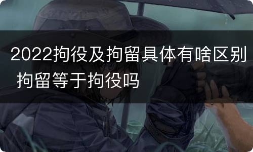 2022拘役及拘留具体有啥区别 拘留等于拘役吗