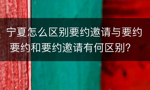 宁夏怎么区别要约邀请与要约 要约和要约邀请有何区别?