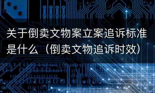 关于倒卖文物案立案追诉标准是什么（倒卖文物追诉时效）