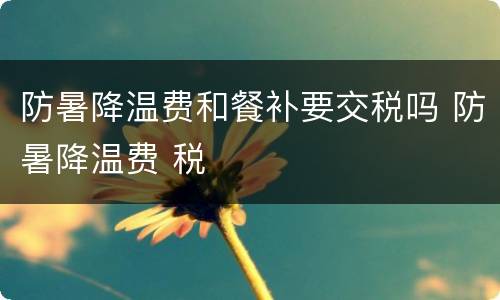 防暑降温费和餐补要交税吗 防暑降温费 税