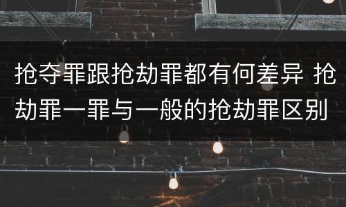 抢夺罪跟抢劫罪都有何差异 抢劫罪一罪与一般的抢劫罪区别