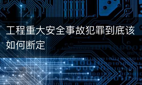 工程重大安全事故犯罪到底该如何断定