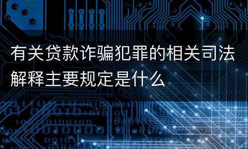 有关贷款诈骗犯罪的相关司法解释主要规定是什么