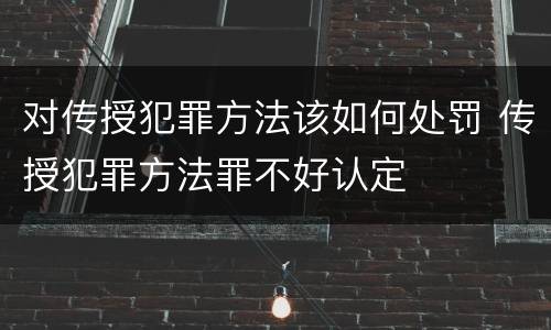 对传授犯罪方法该如何处罚 传授犯罪方法罪不好认定
