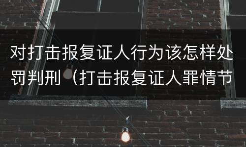 对打击报复证人行为该怎样处罚判刑（打击报复证人罪情节严重）