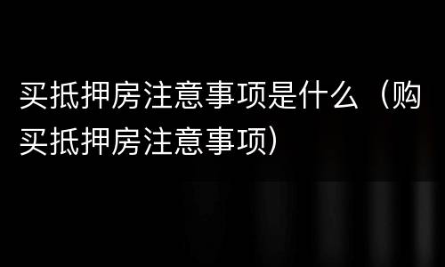 买抵押房注意事项是什么（购买抵押房注意事项）