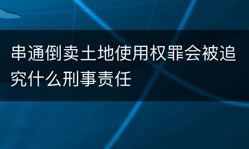 串通倒卖土地使用权罪会被追究什么刑事责任