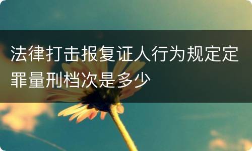 法律打击报复证人行为规定定罪量刑档次是多少