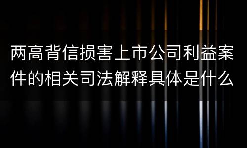 两高背信损害上市公司利益案件的相关司法解释具体是什么重要规定