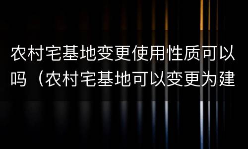 农村宅基地变更使用性质可以吗（农村宅基地可以变更为建设用地吗）