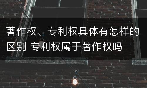 著作权、专利权具体有怎样的区别 专利权属于著作权吗