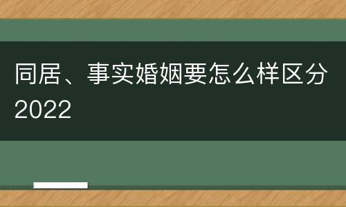 同居、事实婚姻要怎么样区分2022