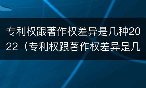 专利权跟著作权差异是几种2022（专利权跟著作权差异是几种2022年的）