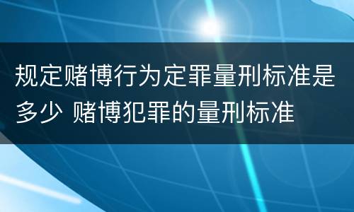 规定赌博行为定罪量刑标准是多少 赌博犯罪的量刑标准