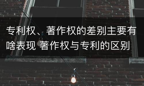 专利权、著作权的差别主要有啥表现 著作权与专利的区别