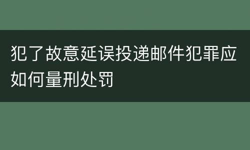 犯了故意延误投递邮件犯罪应如何量刑处罚