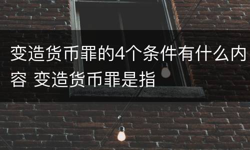 变造货币罪的4个条件有什么内容 变造货币罪是指