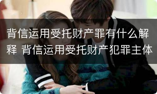 背信运用受托财产罪有什么解释 背信运用受托财产犯罪主体