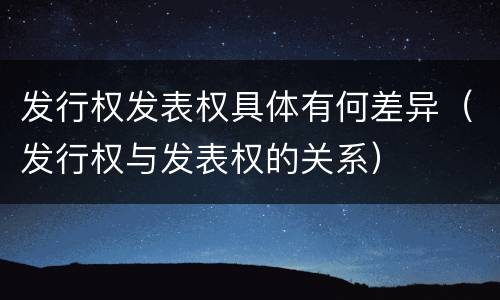 发行权发表权具体有何差异（发行权与发表权的关系）