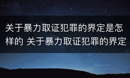 关于暴力取证犯罪的界定是怎样的 关于暴力取证犯罪的界定是怎样的标准