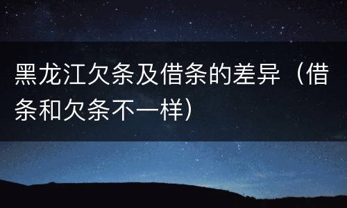 黑龙江欠条及借条的差异（借条和欠条不一样）