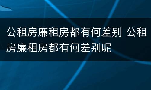 公租房廉租房都有何差别 公租房廉租房都有何差别呢