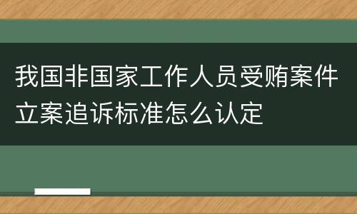 我国非国家工作人员受贿案件立案追诉标准怎么认定