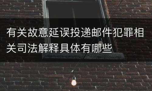 有关故意延误投递邮件犯罪相关司法解释具体有哪些