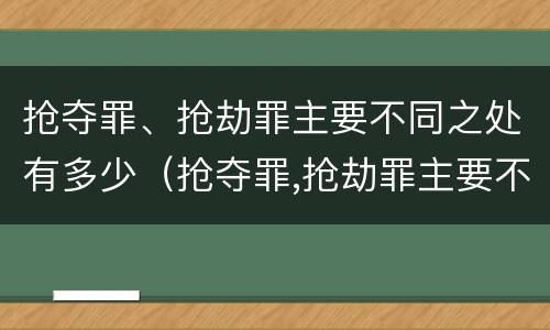 抢夺罪、抢劫罪主要不同之处有多少（抢夺罪,抢劫罪主要不同之处有多少个）