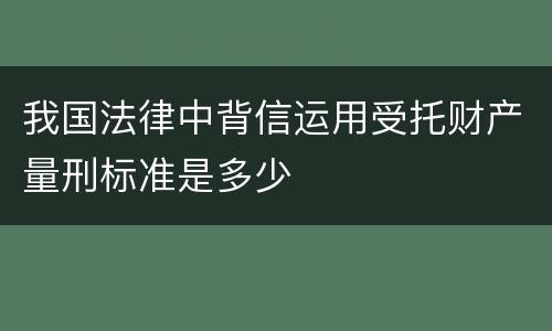 我国法律中背信运用受托财产量刑标准是多少